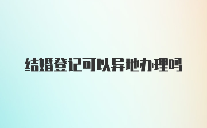 结婚登记可以异地办理吗