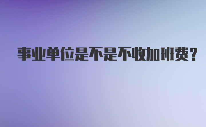 事业单位是不是不收加班费?