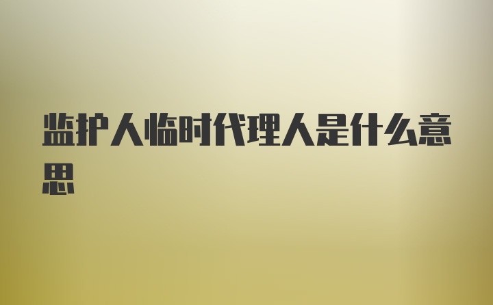 监护人临时代理人是什么意思