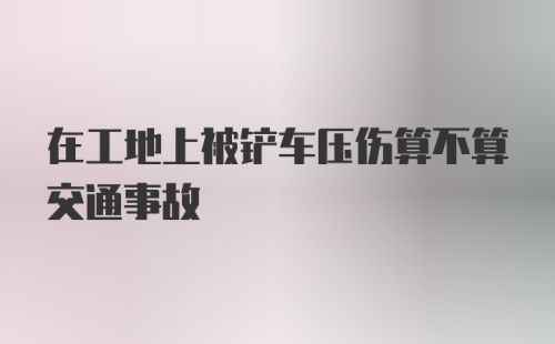 在工地上被铲车压伤算不算交通事故