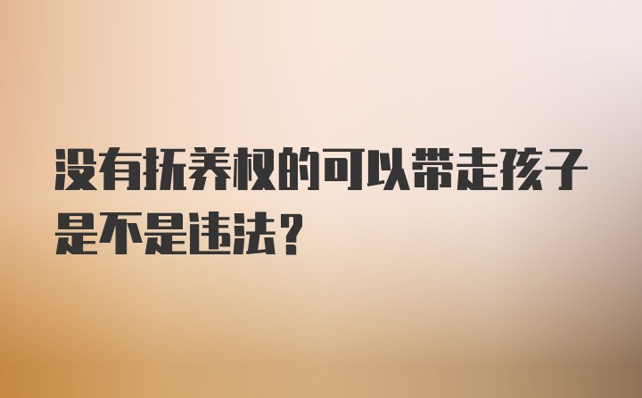 没有抚养权的可以带走孩子是不是违法？