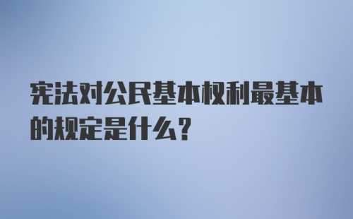 宪法对公民基本权利最基本的规定是什么？