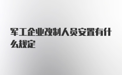 军工企业改制人员安置有什么规定