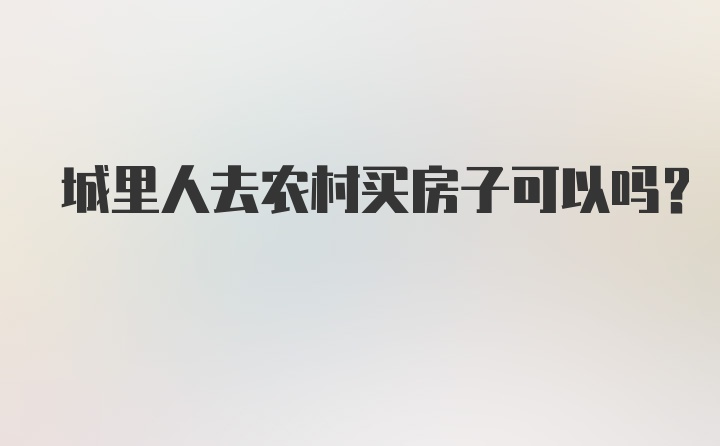 城里人去农村买房子可以吗？