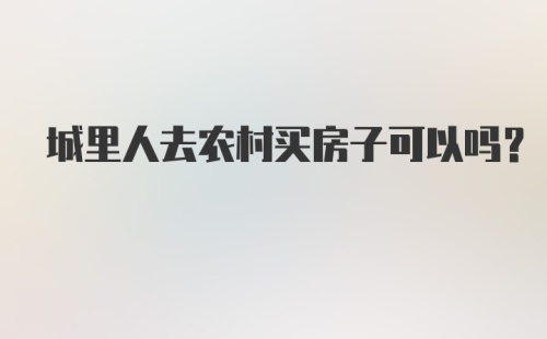 城里人去农村买房子可以吗？