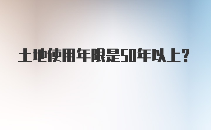 土地使用年限是50年以上？