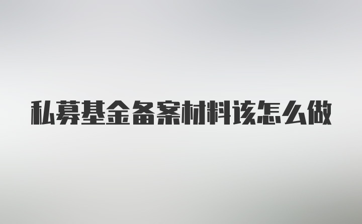 私募基金备案材料该怎么做