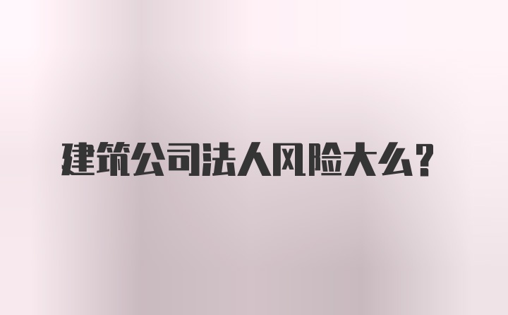 建筑公司法人风险大么？