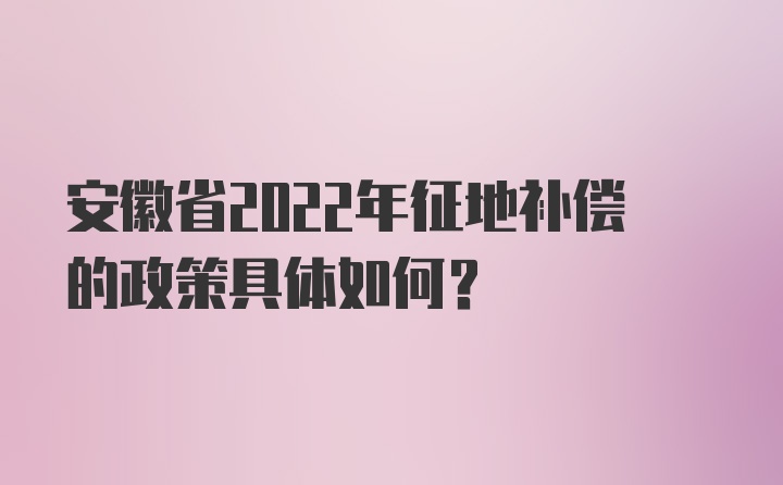 安徽省2022年征地补偿的政策具体如何？