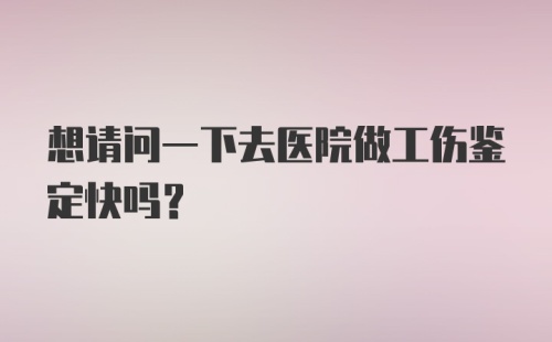 想请问一下去医院做工伤鉴定快吗？