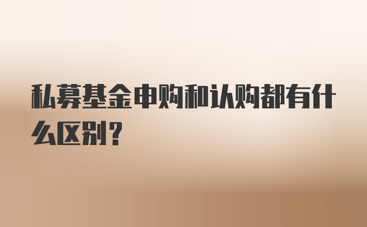 私募基金申购和认购都有什么区别？