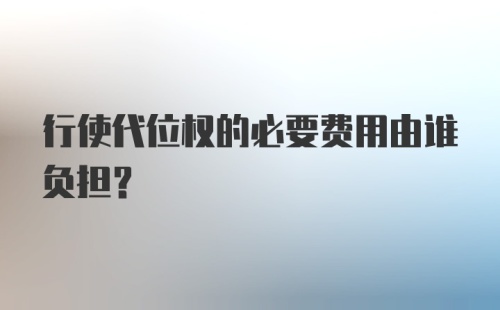 行使代位权的必要费用由谁负担?