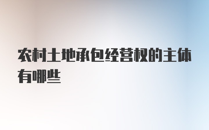 农村土地承包经营权的主体有哪些