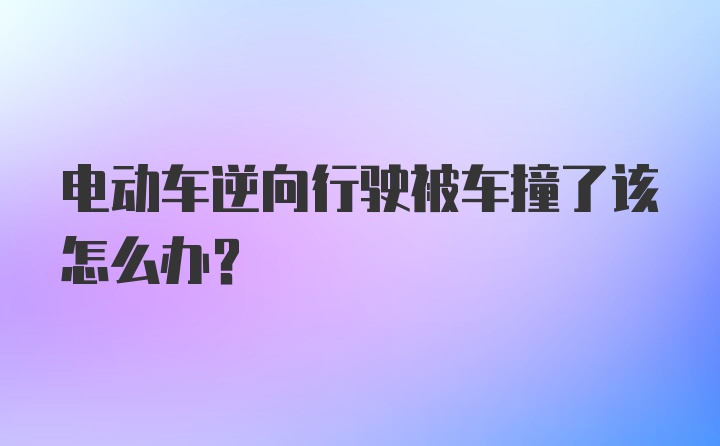 电动车逆向行驶被车撞了该怎么办？