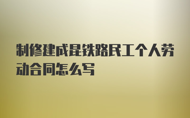 制修建成昆铁路民工个人劳动合同怎么写