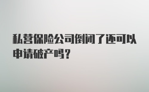 私营保险公司倒闭了还可以申请破产吗?