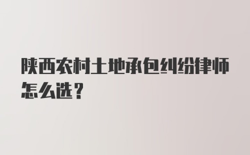 陕西农村土地承包纠纷律师怎么选？