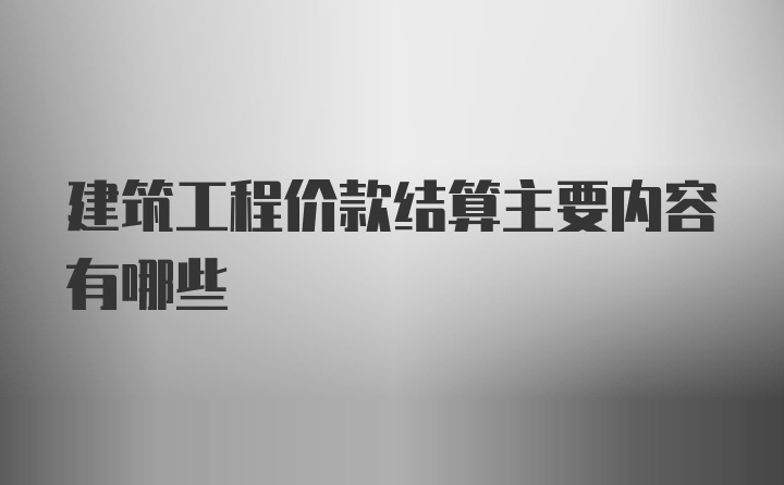 建筑工程价款结算主要内容有哪些