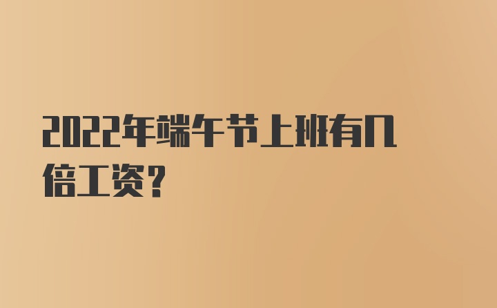 2022年端午节上班有几倍工资？