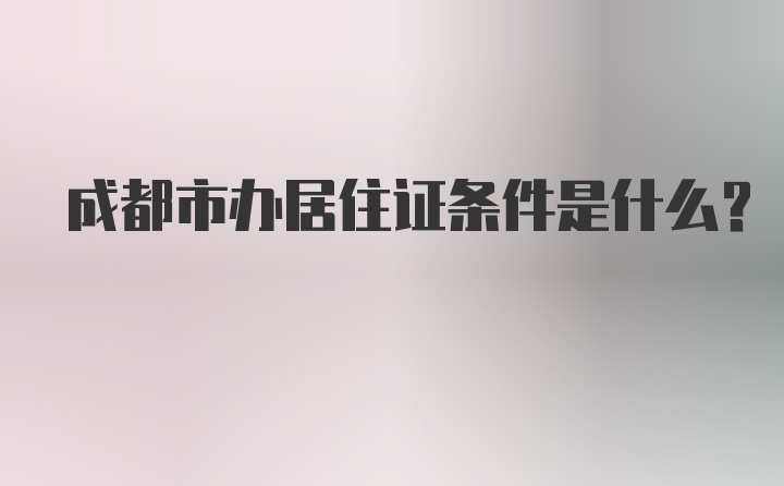 成都市办居住证条件是什么？