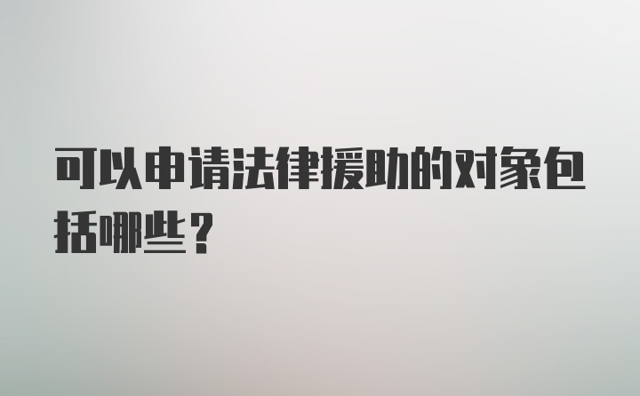 可以申请法律援助的对象包括哪些？