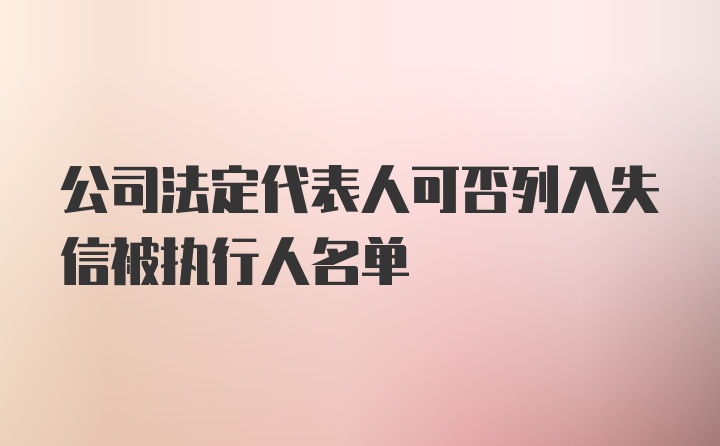 公司法定代表人可否列入失信被执行人名单