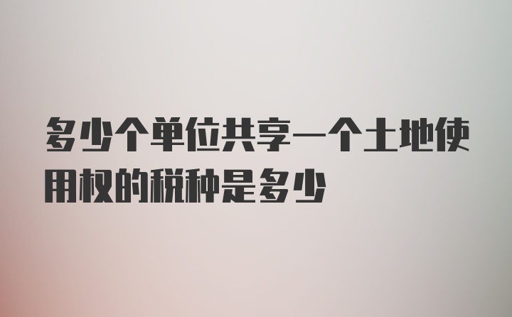 多少个单位共享一个土地使用权的税种是多少