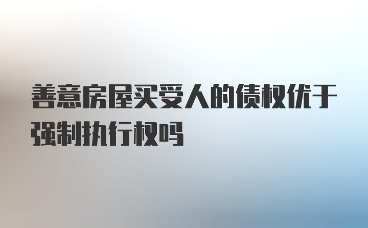 善意房屋买受人的债权优于强制执行权吗