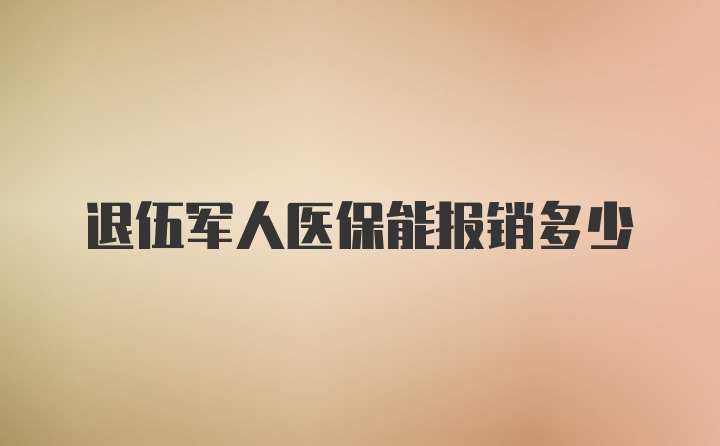 退伍军人医保能报销多少