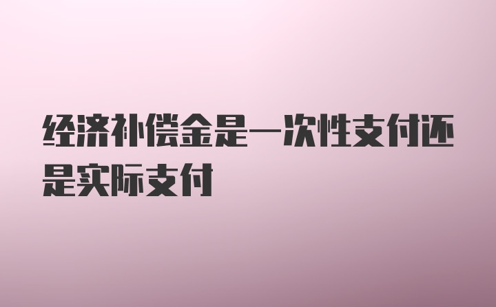 经济补偿金是一次性支付还是实际支付