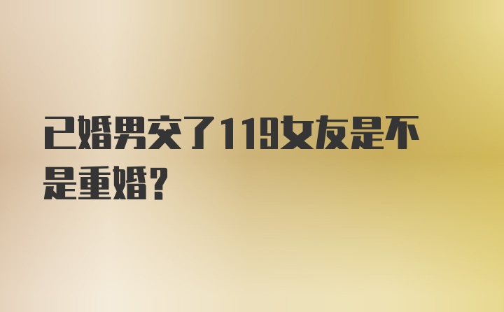 已婚男交了119女友是不是重婚？