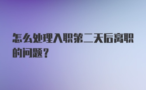 怎么处理入职第二天后离职的问题？