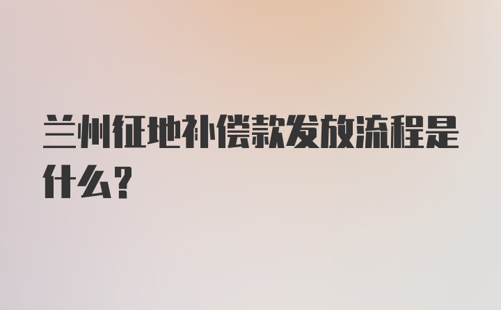 兰州征地补偿款发放流程是什么？