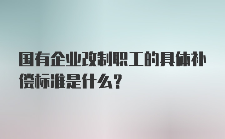 国有企业改制职工的具体补偿标准是什么？