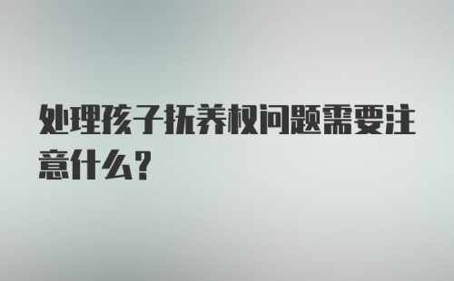 处理孩子抚养权问题需要注意什么？