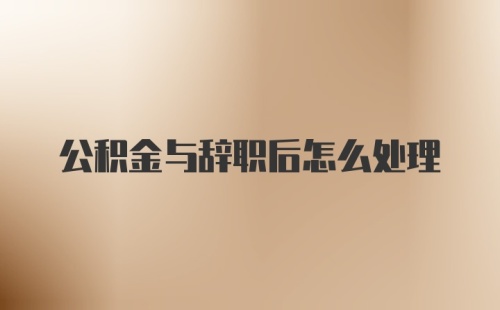 公积金与辞职后怎么处理