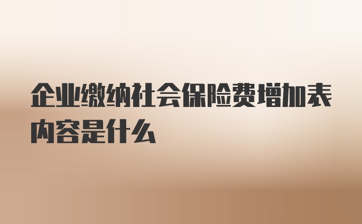 企业缴纳社会保险费增加表内容是什么