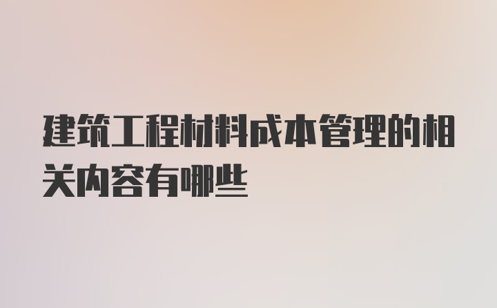 建筑工程材料成本管理的相关内容有哪些