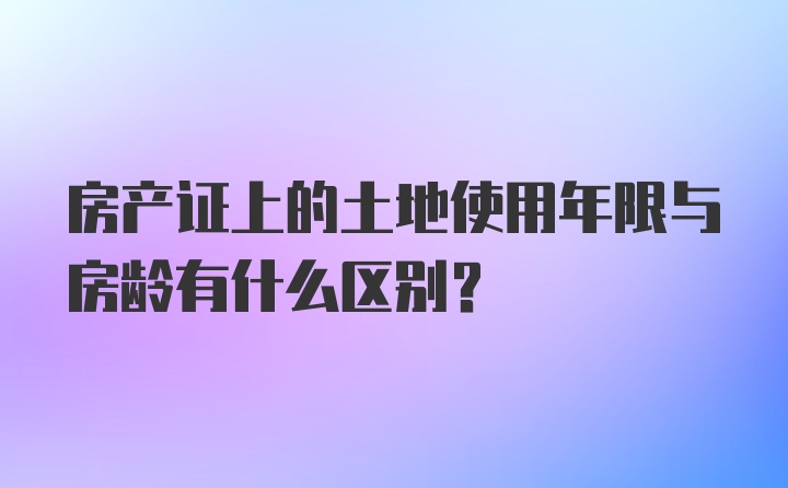 房产证上的土地使用年限与房龄有什么区别？