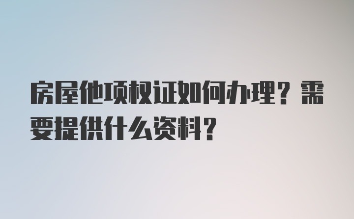 房屋他项权证如何办理？需要提供什么资料？