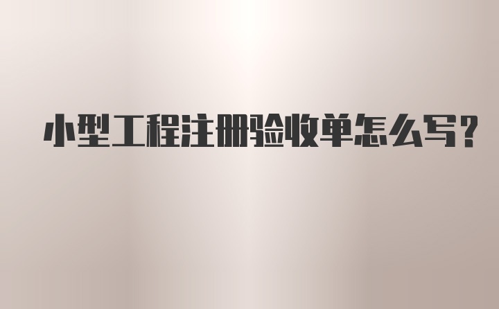 小型工程注册验收单怎么写？