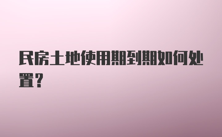 民房土地使用期到期如何处置？