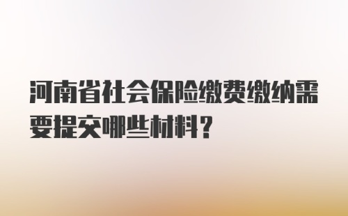 河南省社会保险缴费缴纳需要提交哪些材料？