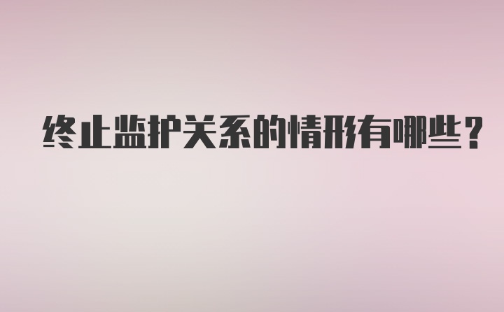 终止监护关系的情形有哪些？