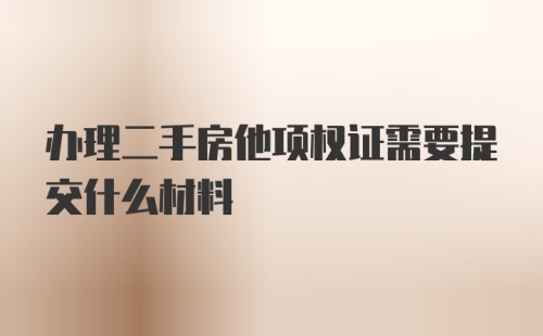 办理二手房他项权证需要提交什么材料