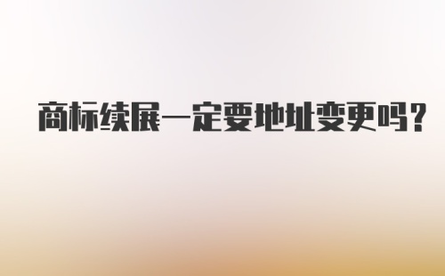 商标续展一定要地址变更吗?