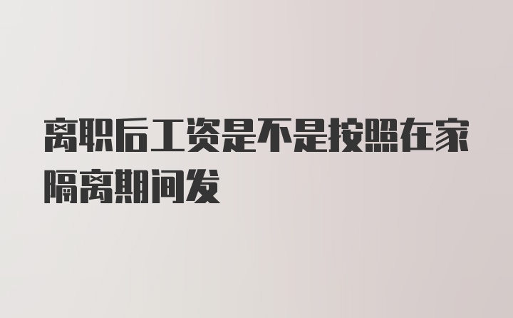 离职后工资是不是按照在家隔离期间发