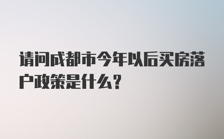 请问成都市今年以后买房落户政策是什么？