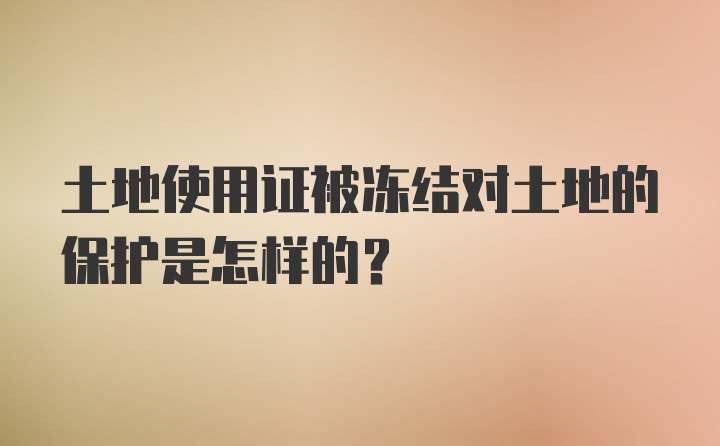 土地使用证被冻结对土地的保护是怎样的？