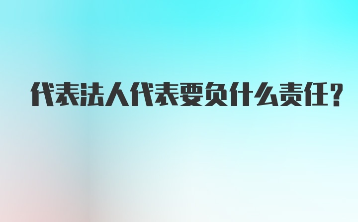 代表法人代表要负什么责任？